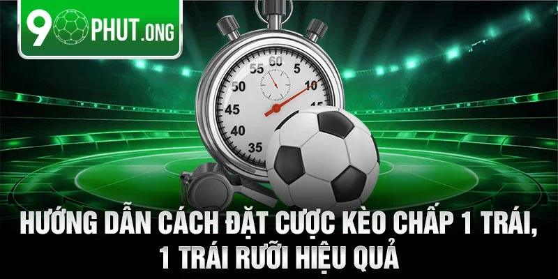 Hướng dẫn cách đặt cược kèo chấp 1 trái, 1 trái rưỡi hiệu quả