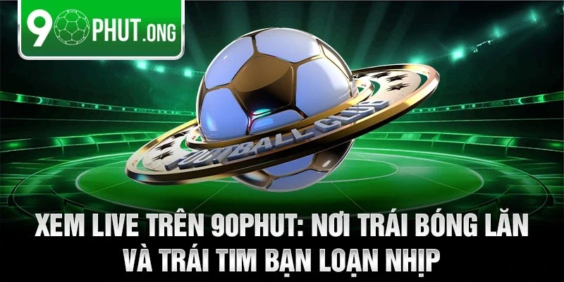 Xem live trên 90phut: Nơi trái bóng lăn và trái tim bạn loạn nhịp